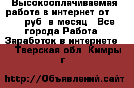 Высокооплачиваемая работа в интернет от 150000 руб. в месяц - Все города Работа » Заработок в интернете   . Тверская обл.,Кимры г.